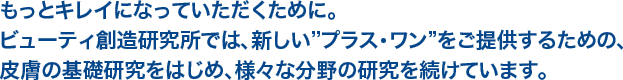 もっとキレイになっていただくために。新しい“プラス・ワン”をご提供するための、皮膚の基礎研究をはじめ、様々な分野の研究を続けています。